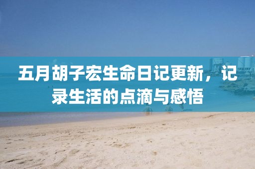 五月胡子宏生命日記更新,記錄生活的點滴與感悟