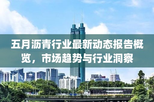 五月瀝青行業(yè)最新動(dòng)態(tài)報(bào)告概覽,市場(chǎng)趨勢(shì)與行業(yè)洞察