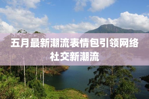 五月最新潮流表情包引領網絡社交新潮流