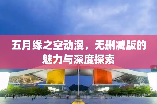 五月緣之空動漫,無刪減版的魅力與深度探索