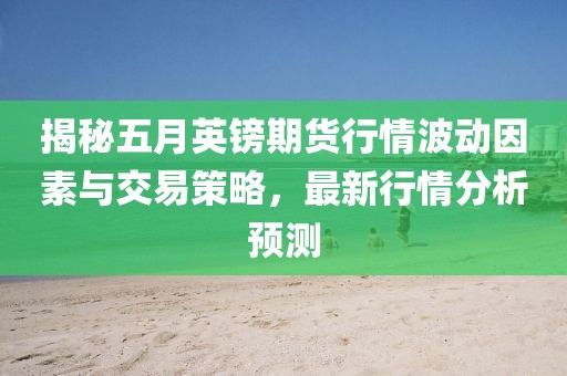 揭秘五月英鎊期貨行情波動因素與交易策略,最新行情分析預測