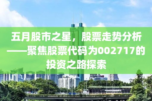 五月股市之星，股票走勢分析——聚焦股票代碼為002717的投資之路探索