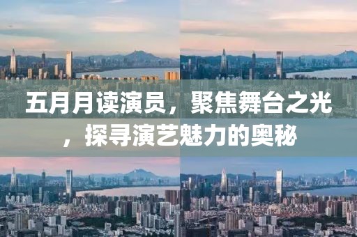 五月月讀演員，聚焦舞臺之光，探尋演藝魅力的奧秘