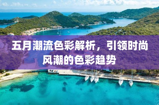 五月潮流色彩解析,引領時尚風潮的色彩趨勢