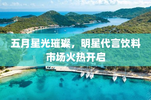 五月星光璀璨,明星代言飲料市場火熱開啟