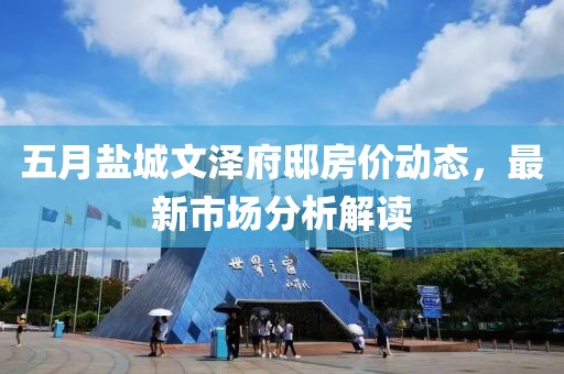 五月鹽城文澤府邸房?jī)r(jià)動(dòng)態(tài),最新市場(chǎng)分析解讀