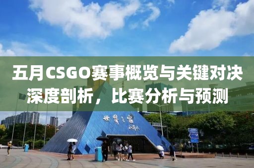 五月CSGO賽事概覽與關鍵對決深度剖析,比賽分析與預測