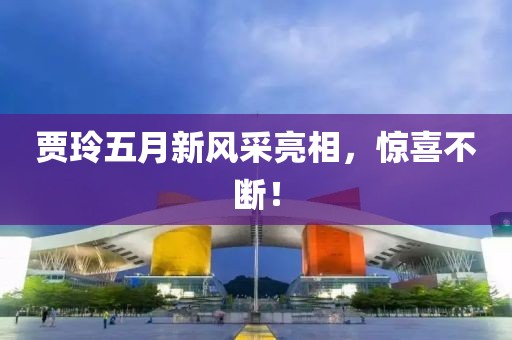賈玲五月新風采亮相,驚喜不斷!