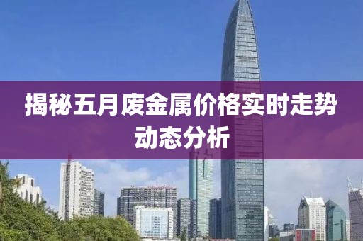 揭秘五月廢金屬價(jià)格實(shí)時(shí)走勢(shì)動(dòng)態(tài)分析