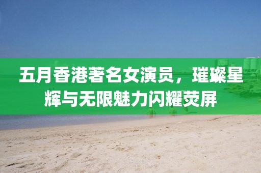 五月香港著名女演員,璀璨星輝與無限魅力閃耀熒屏