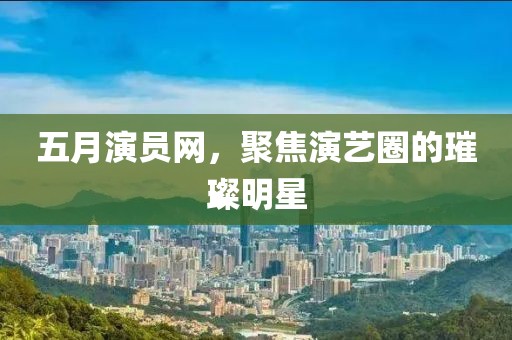 五月演員網,聚焦演藝圈的璀璨明星