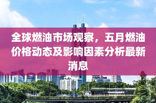 全球燃油市場觀察，五月燃油價格動態及影響因素分析最新消息