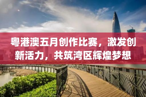 粵港澳五月創作比賽,激發創新活力,共筑灣區輝煌夢想
