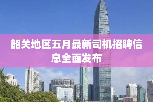 韶關(guān)地區(qū)五月最新司機(jī)招聘信息全面發(fā)布