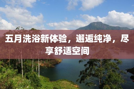 五月洗浴新體驗,邂逅純凈,盡享舒適空間
