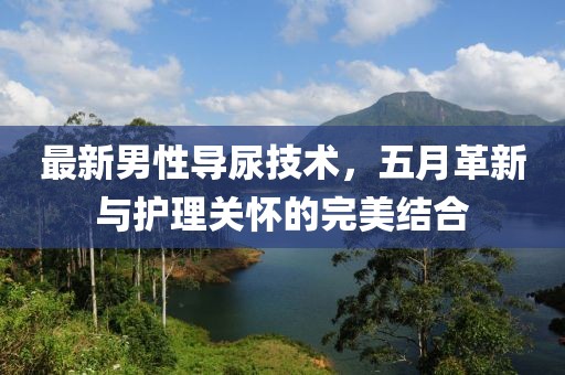最新男性導尿技術，五月革新與護理關懷的完美結合