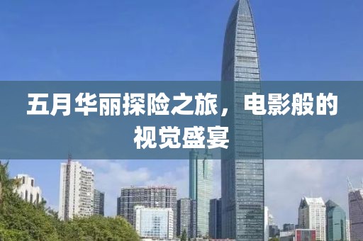 五月華麗探險(xiǎn)之旅,電影般的視覺(jué)盛宴