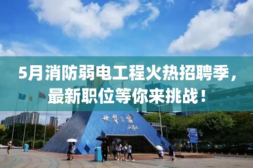 5月消防弱電工程火熱招聘季,最新職位等你來挑戰!