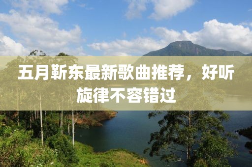 五月靳東最新歌曲推薦,好聽旋律不容錯過