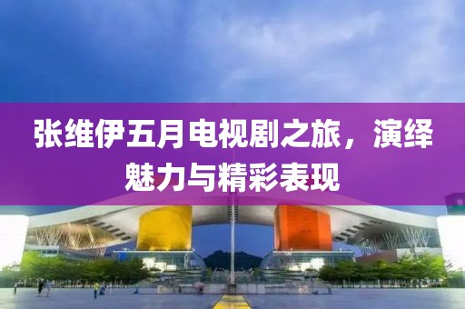張維伊五月電視劇之旅,演繹魅力與精彩表現
