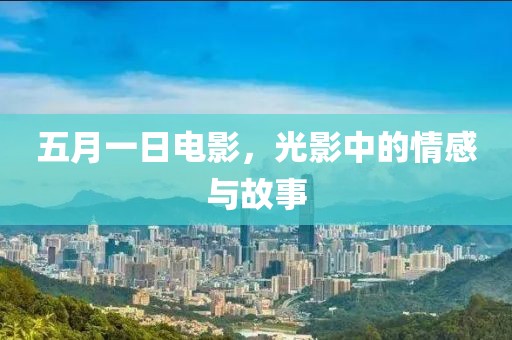 五月一日電影,光影中的情感與故事