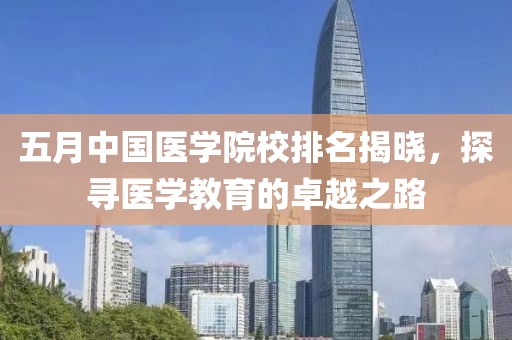 五月中國醫(yī)學(xué)院校排名揭曉，探尋醫(yī)學(xué)教育的卓越之路