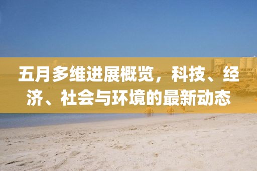 五月多維進展概覽,科技、經濟、社會與環境的最新動態