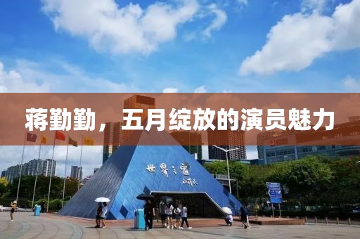 蔣勤勤,五月綻放的演員魅力