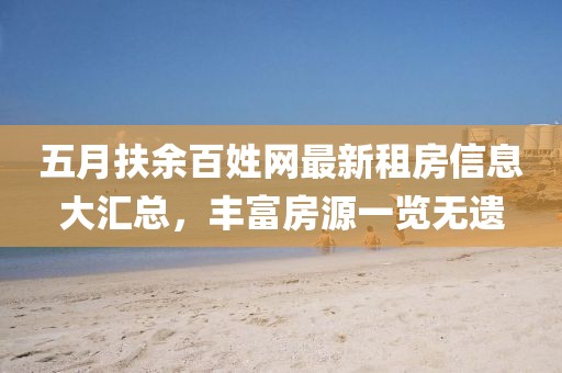 五月扶余百姓網(wǎng)最新租房信息大匯總,豐富房源一覽無(wú)遺