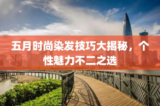 五月時尚染發技巧大揭秘,個性魅力不二之選