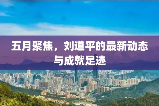 五月聚焦,劉道平的最新動態與成就足跡