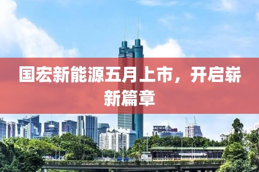 國宏新能源五月上市,開啟嶄新篇章