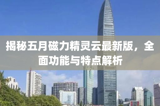 揭秘五月磁力精靈云最新版,全面功能與特點解析