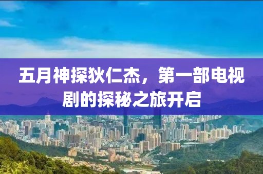 五月神探狄仁杰,第一部電視劇的探秘之旅開啟