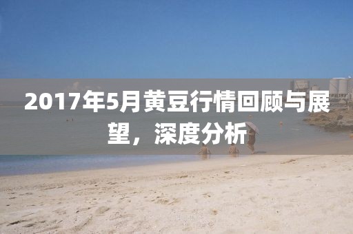 2017年5月黃豆行情回顧與展望,深度分析