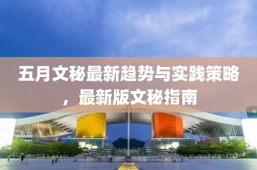 五月文秘最新趨勢與實踐策略,最新版文秘指南