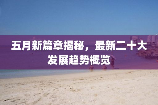 五月新篇章揭秘,最新二十大發展趨勢概覽