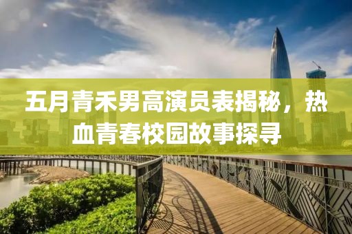 五月青禾男高演員表揭秘,熱血青春校園故事探尋