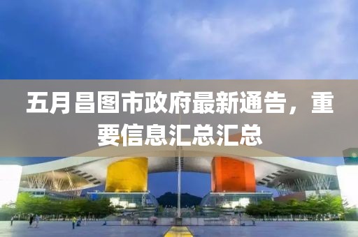 五月昌圖市政府最新通告,重要信息匯總匯總
