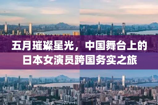 五月璀璨星光,中國舞臺上的日本女演員跨國務實之旅