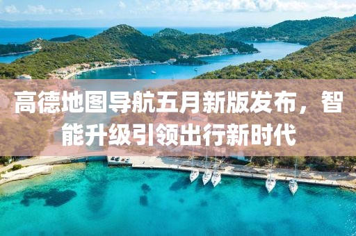 高德地圖導航五月新版發布,智能升級引領出行新時代