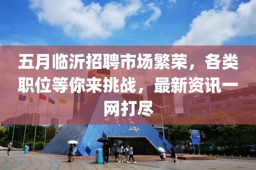 五月臨沂招聘市場(chǎng)繁榮,各類職位等你來挑戰(zhàn),最新資訊一網(wǎng)打盡