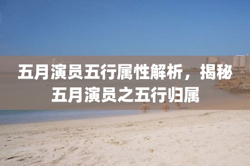 五月演員五行屬性解析,揭秘五月演員之五行歸屬
