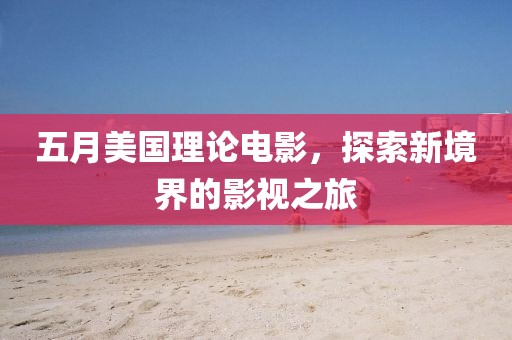 五月美國理論電影,探索新境界的影視之旅