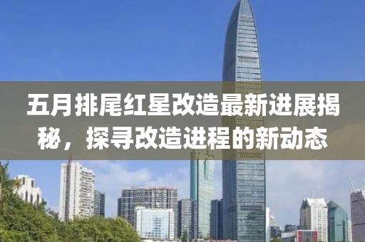五月排尾紅星改造最新進(jìn)展揭秘，探尋改造進(jìn)程的新動(dòng)態(tài)