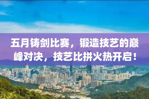 五月鑄劍比賽,鍛造技藝的巔峰對決,技藝比拼火熱開啟!