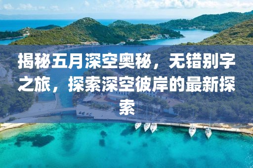 揭秘五月深空奧秘,無錯別字之旅,探索深空彼岸的最新探索