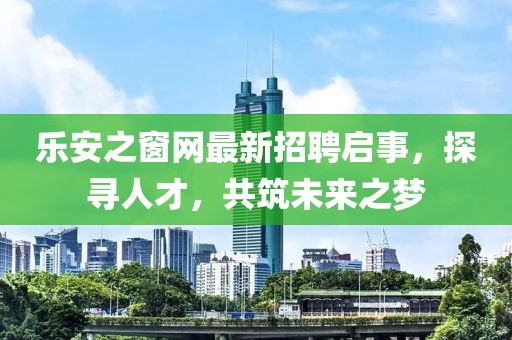樂安之窗網最新招聘啟事,探尋人才,共筑未來之夢