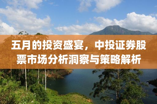 五月的投資盛宴,中投證券股票市場分析洞察與策略解析