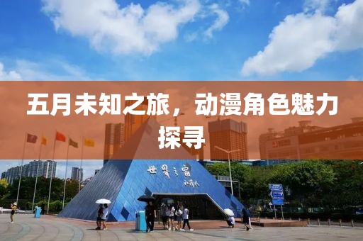 五月未知之旅,動(dòng)漫角色魅力探尋